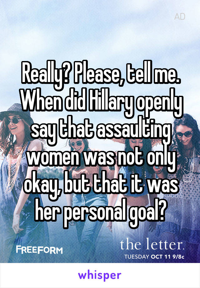 Really? Please, tell me. When did Hillary openly say that assaulting women was not only okay, but that it was her personal goal?
