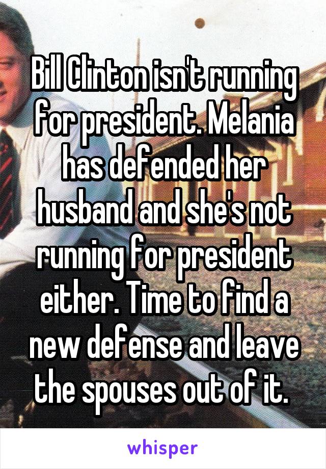 Bill Clinton isn't running for president. Melania has defended her husband and she's not running for president either. Time to find a new defense and leave the spouses out of it. 