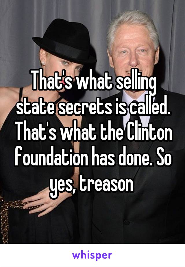 That's what selling state secrets is called. That's what the Clinton foundation has done. So yes, treason 