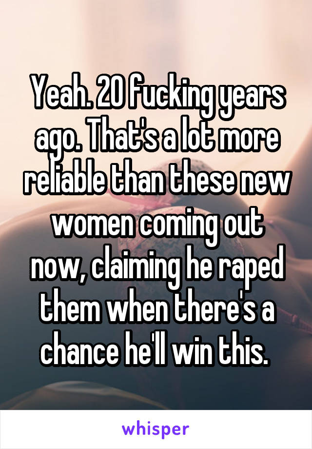 Yeah. 20 fucking years ago. That's a lot more reliable than these new women coming out now, claiming he raped them when there's a chance he'll win this. 