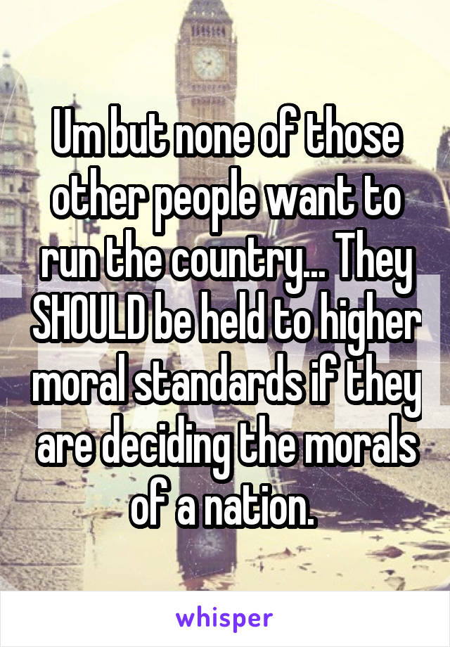 Um but none of those other people want to run the country... They SHOULD be held to higher moral standards if they are deciding the morals of a nation. 