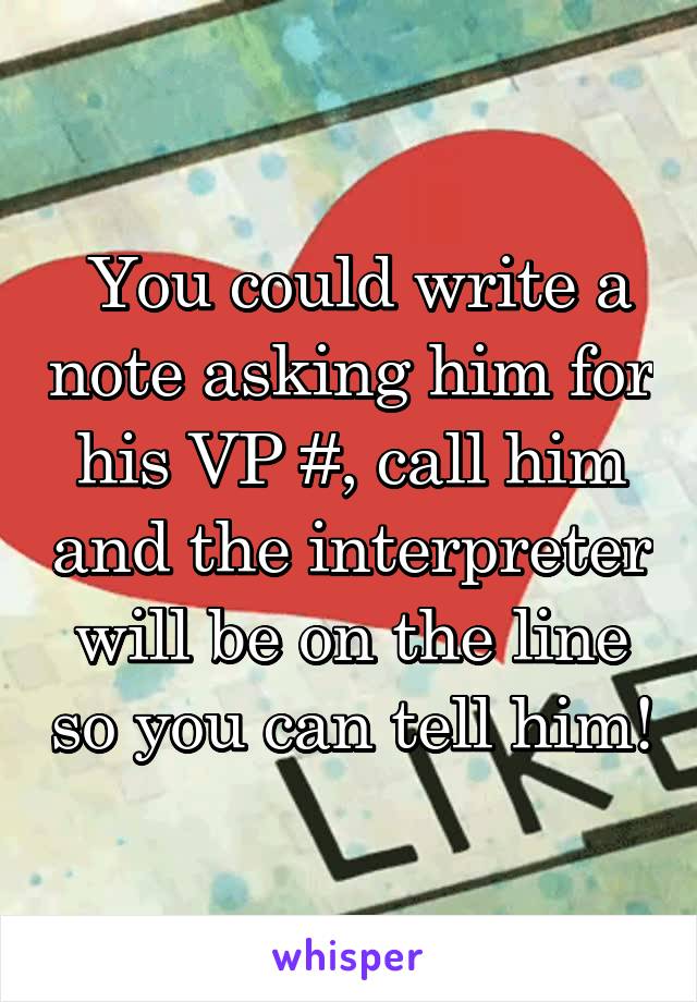  You could write a note asking him for his VP #, call him and the interpreter will be on the line so you can tell him!