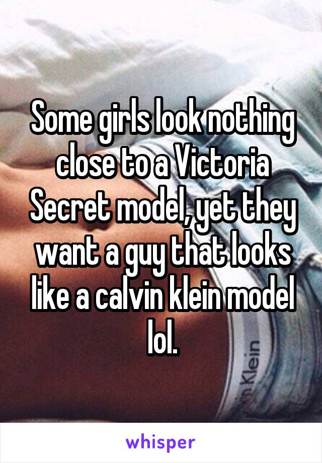 Some girls look nothing close to a Victoria Secret model, yet they want a guy that looks like a calvin klein model lol.