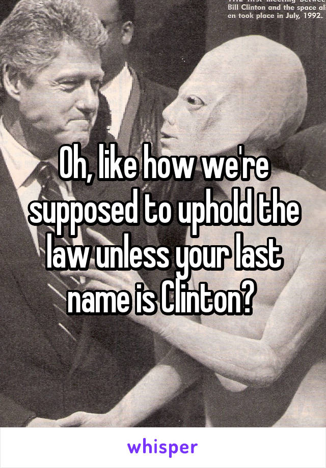 Oh, like how we're supposed to uphold the law unless your last name is Clinton? 