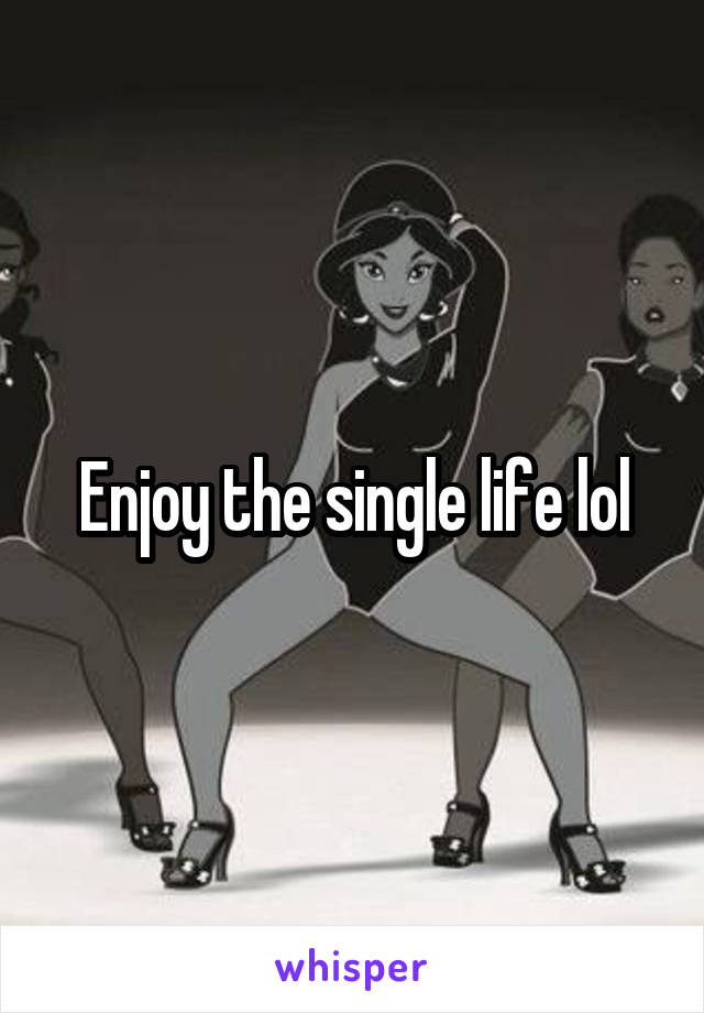 Enjoy the single life lol