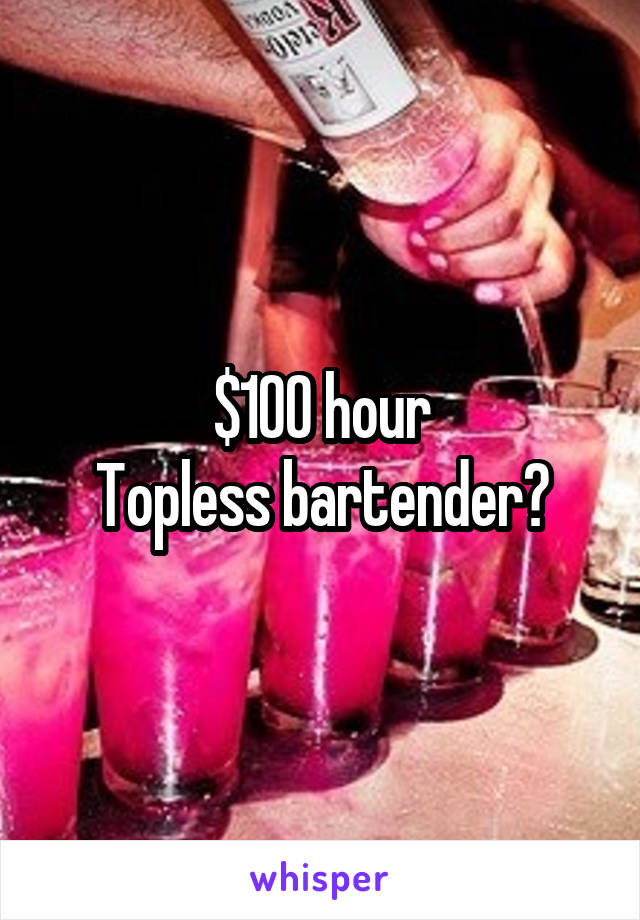 $100 hour
Topless bartender?