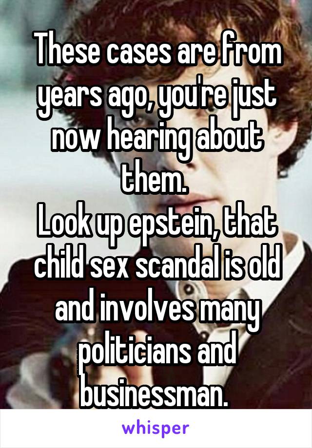 These cases are from years ago, you're just now hearing about them. 
Look up epstein, that child sex scandal is old and involves many politicians and businessman. 