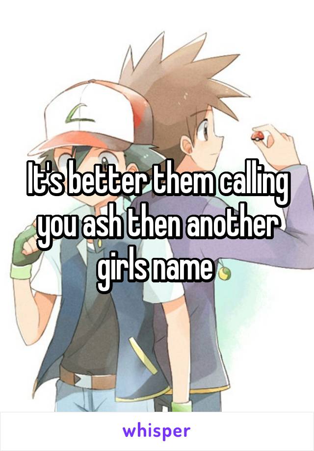 It's better them calling you ash then another girls name 