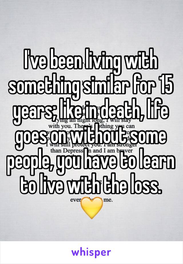 I've been living with something similar for 15 years; like in death, life goes on without some people, you have to learn to live with the loss. 
💛