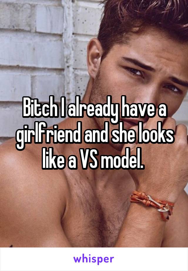 Bitch I already have a girlfriend and she looks like a VS model. 