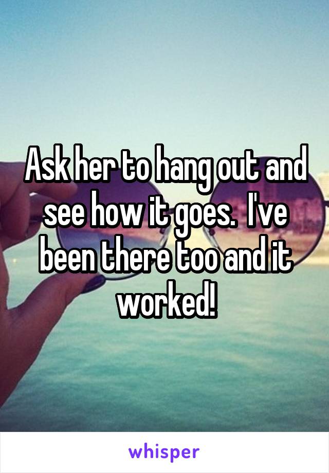 Ask her to hang out and see how it goes.  I've been there too and it worked!