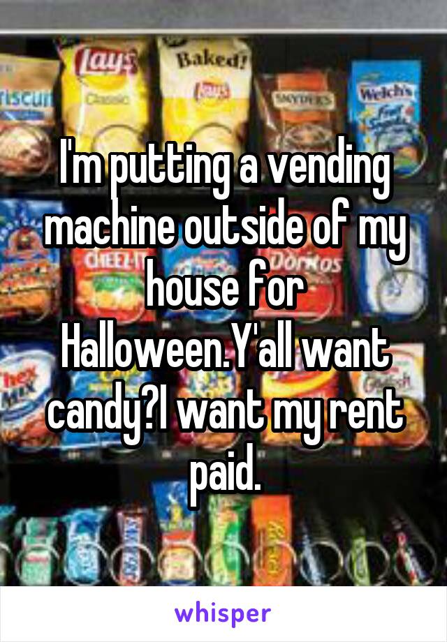 I'm putting a vending machine outside of my house for Halloween.Y'all want candy?I want my rent paid.