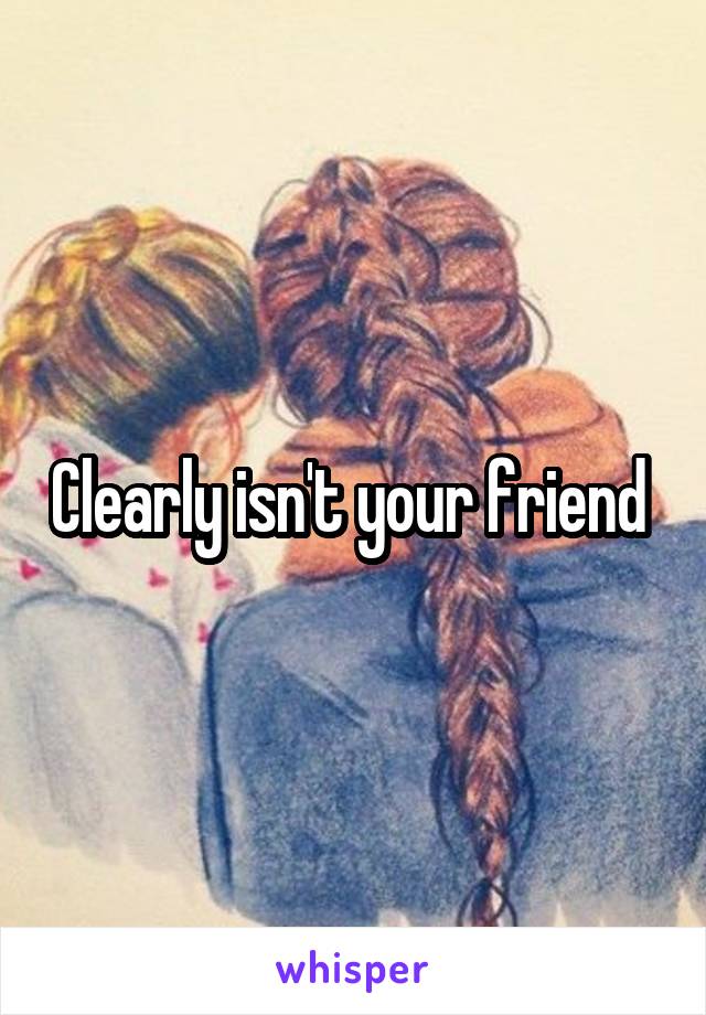 Clearly isn't your friend 