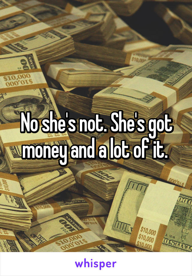 No she's not. She's got money and a lot of it. 