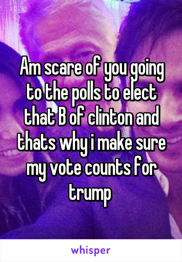Am scare of you going to the polls to elect that B of clinton and thats why i make sure my vote counts for trump 