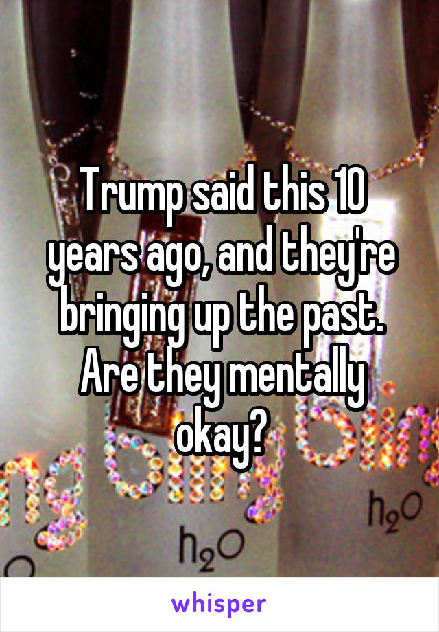 Trump said this 10 years ago, and they're bringing up the past. Are they mentally okay?