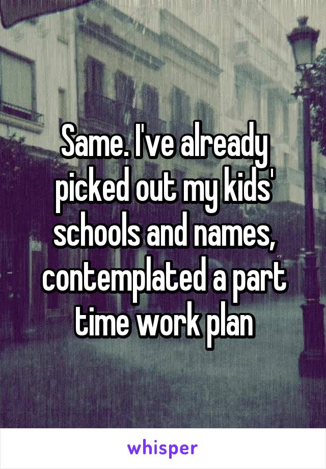 Same. I've already picked out my kids' schools and names, contemplated a part time work plan