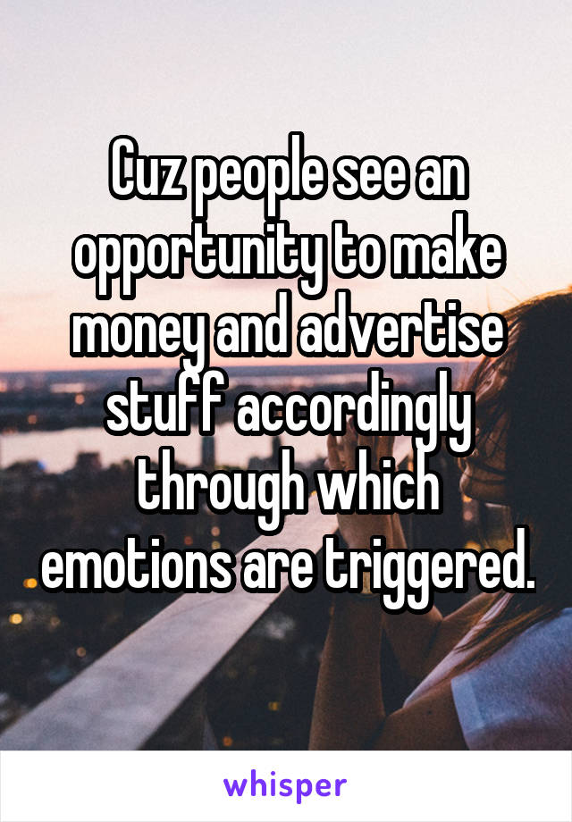 Cuz people see an opportunity to make money and advertise stuff accordingly through which emotions are triggered. 