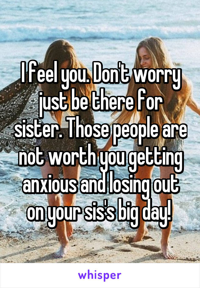 I feel you. Don't worry just be there for sister. Those people are not worth you getting anxious and losing out on your sis's big day! 