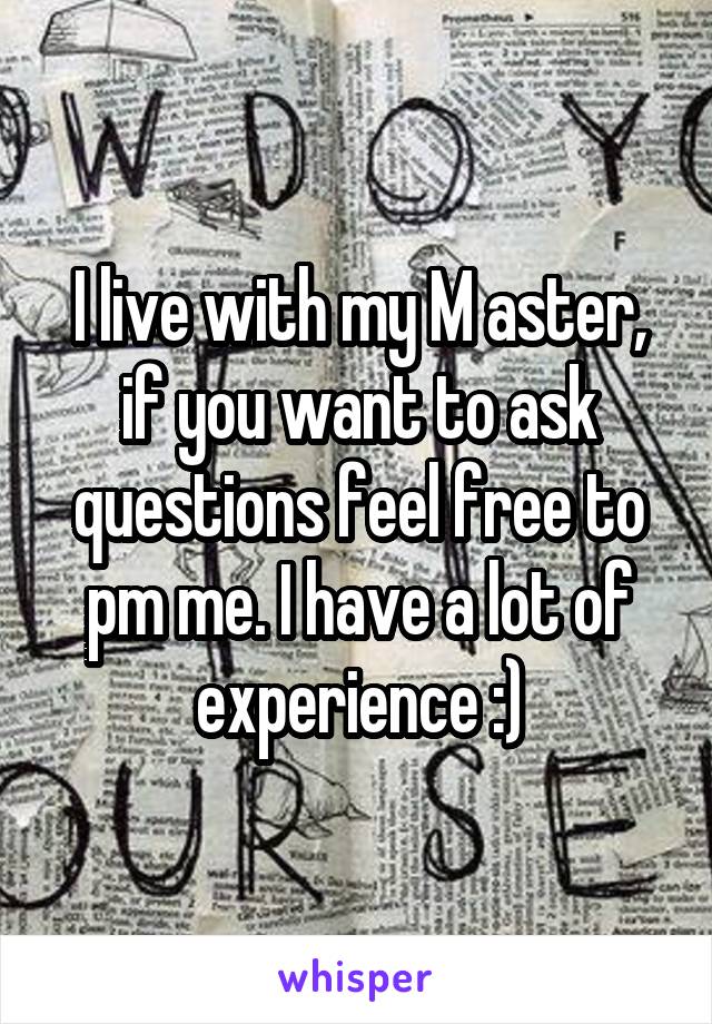 I live with my M aster, if you want to ask questions feel free to pm me. I have a lot of experience :)