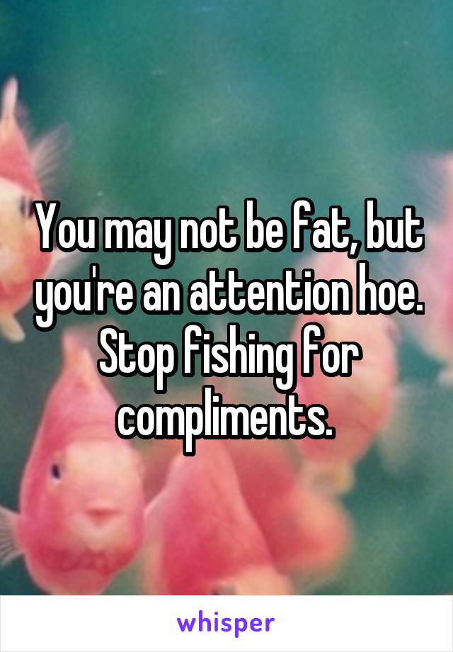 You may not be fat, but you're an attention hoe. Stop fishing for compliments. 