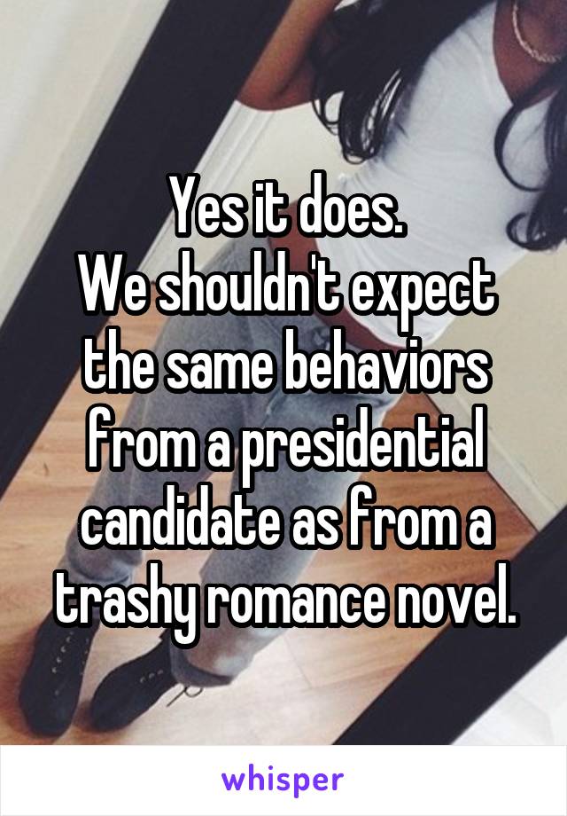 Yes it does.
We shouldn't expect the same behaviors from a presidential candidate as from a trashy romance novel.