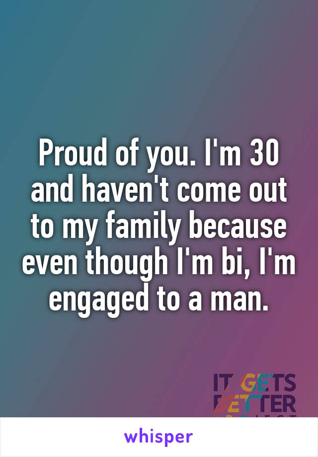 Proud of you. I'm 30 and haven't come out to my family because even though I'm bi, I'm engaged to a man.