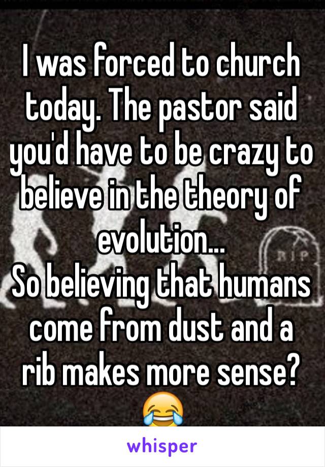 I was forced to church today. The pastor said you'd have to be crazy to believe in the theory of evolution...
So believing that humans come from dust and a rib makes more sense? 😂