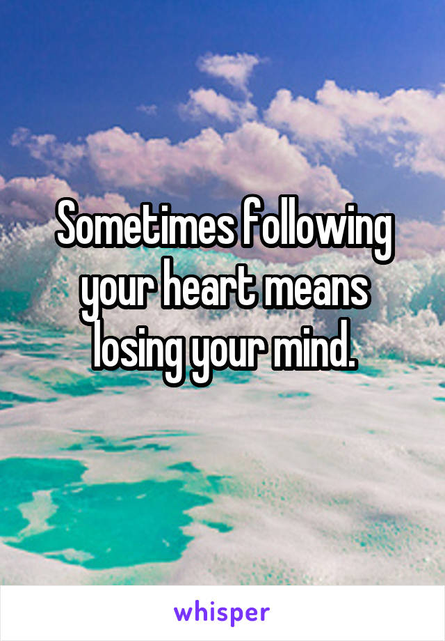 Sometimes following
your heart means
losing your mind.
