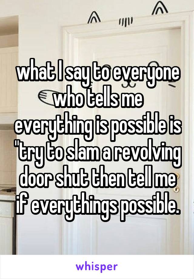 what I say to everyone who tells me everything is possible is "try to slam a revolving door shut then tell me if everythings possible.