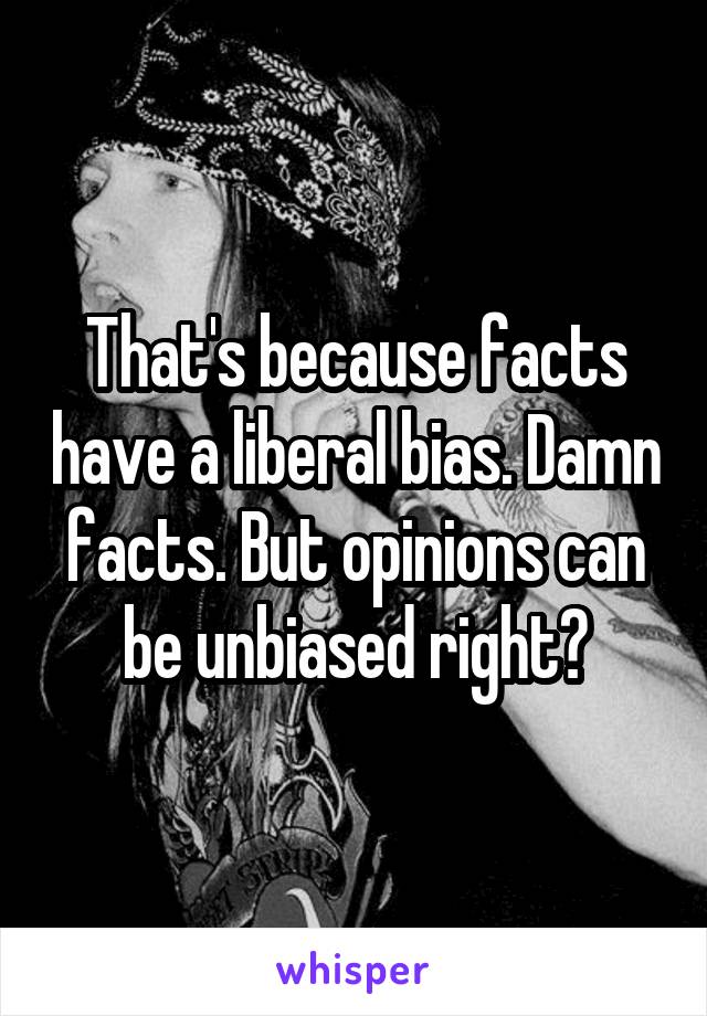 That's because facts have a liberal bias. Damn facts. But opinions can be unbiased right?
