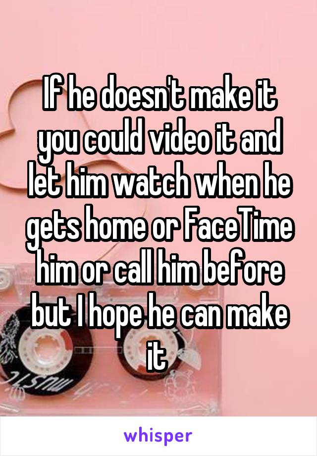 If he doesn't make it you could video it and let him watch when he gets home or FaceTime him or call him before but I hope he can make it 
