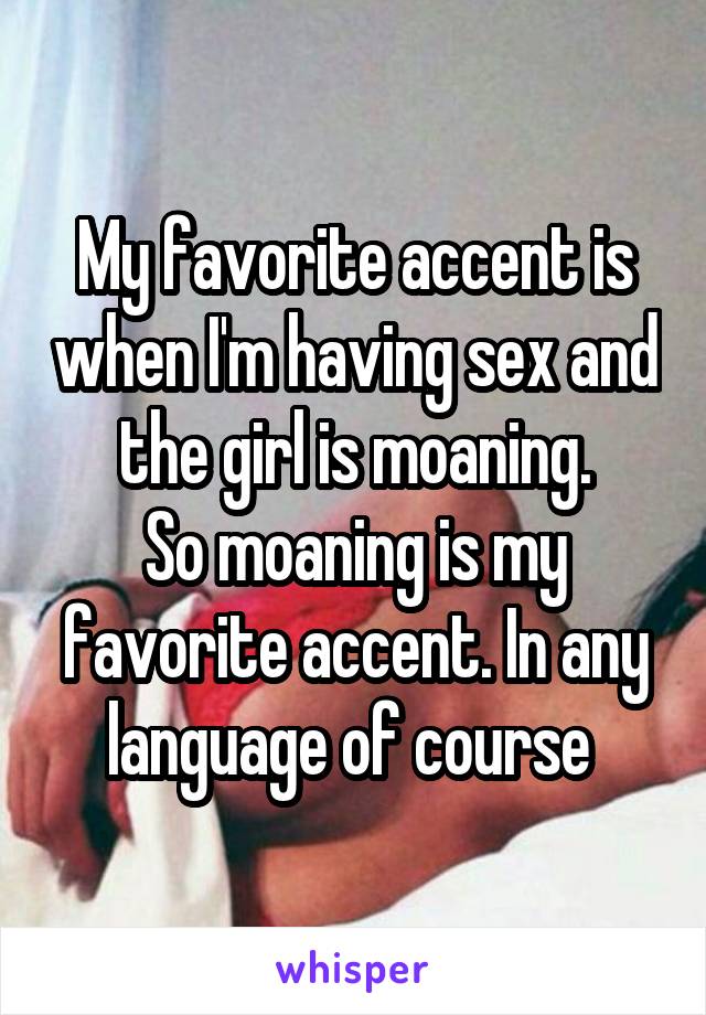 My favorite accent is when I'm having sex and the girl is moaning.
So moaning is my favorite accent. In any language of course 