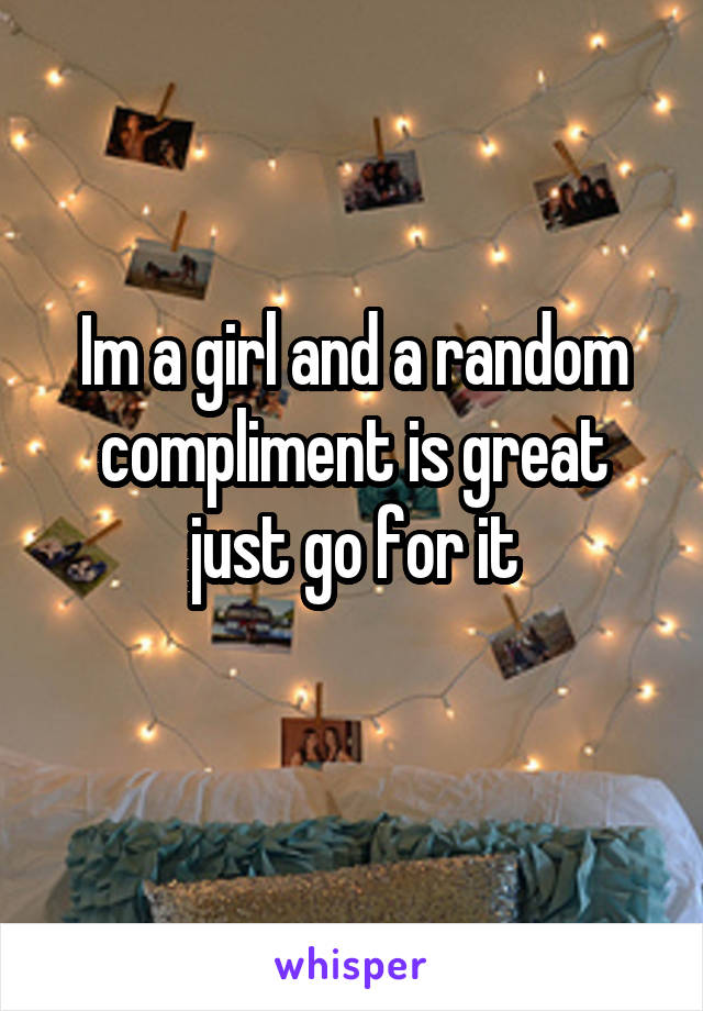 Im a girl and a random compliment is great just go for it
