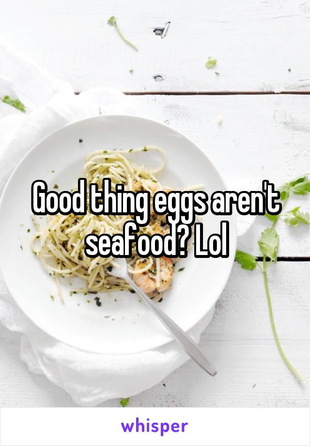 Good thing eggs aren't seafood? Lol