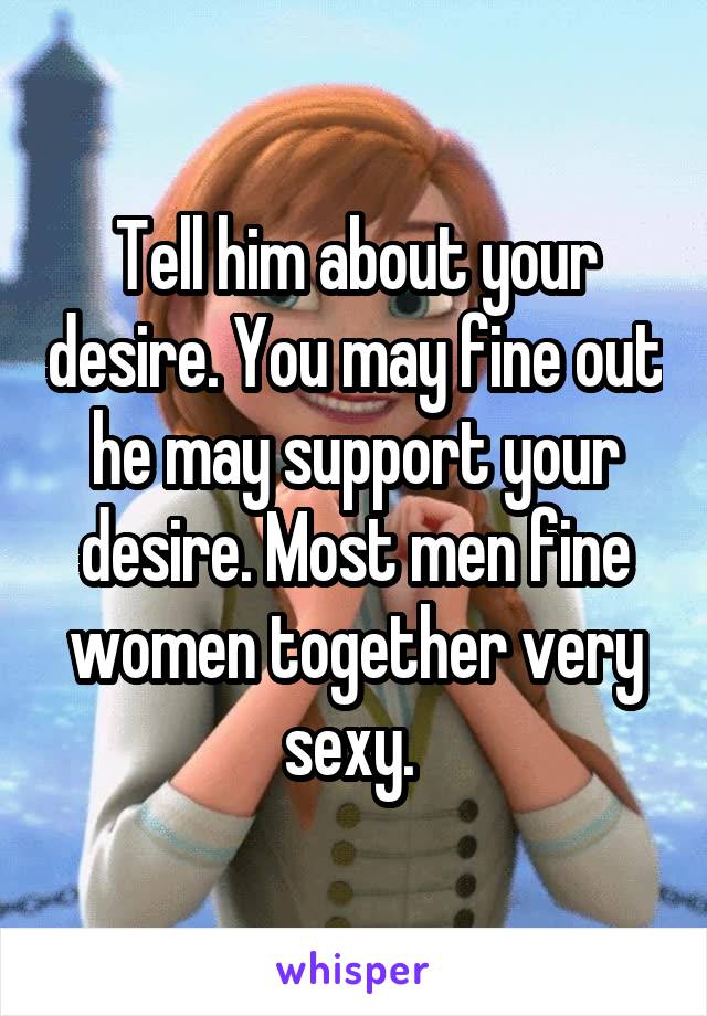 Tell him about your desire. You may fine out he may support your desire. Most men fine women together very sexy. 