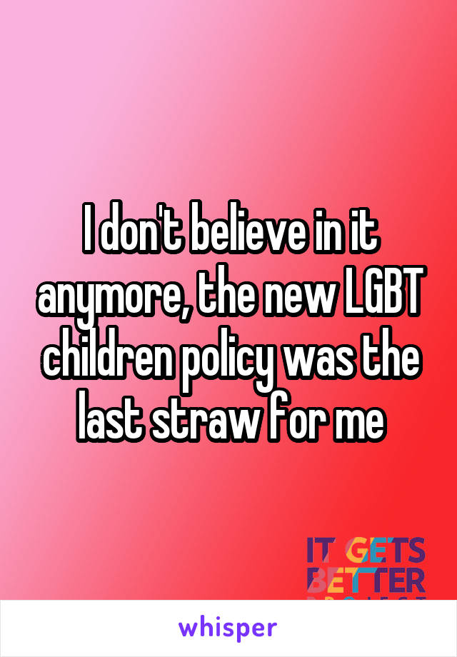 I don't believe in it anymore, the new LGBT children policy was the last straw for me