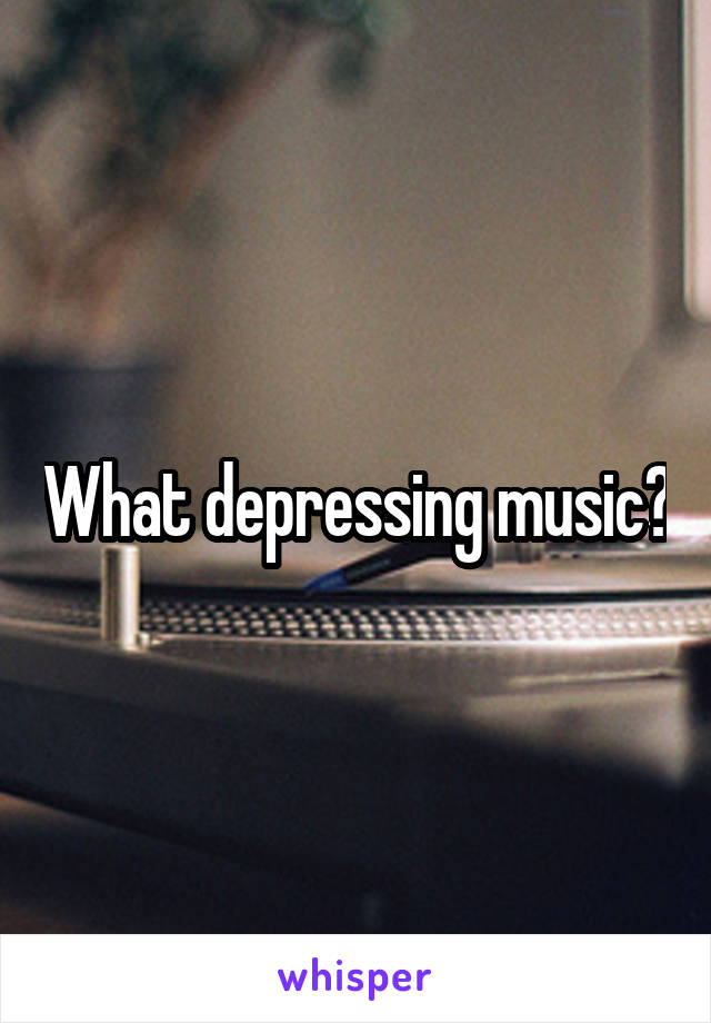 What depressing music?