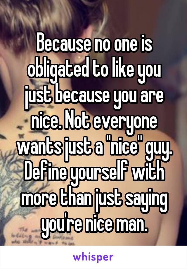 Because no one is obligated to like you just because you are nice. Not everyone wants just a "nice" guy. Define yourself with more than just saying you're nice man.