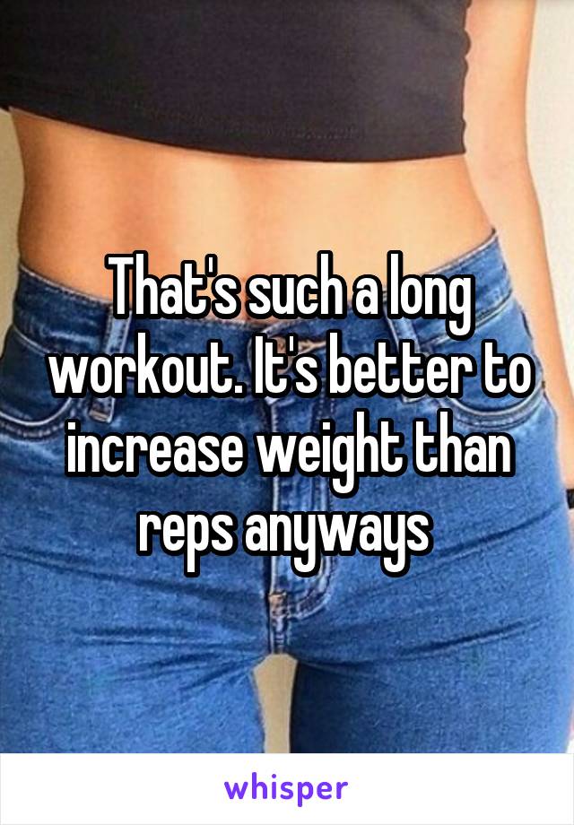 That's such a long workout. It's better to increase weight than reps anyways 