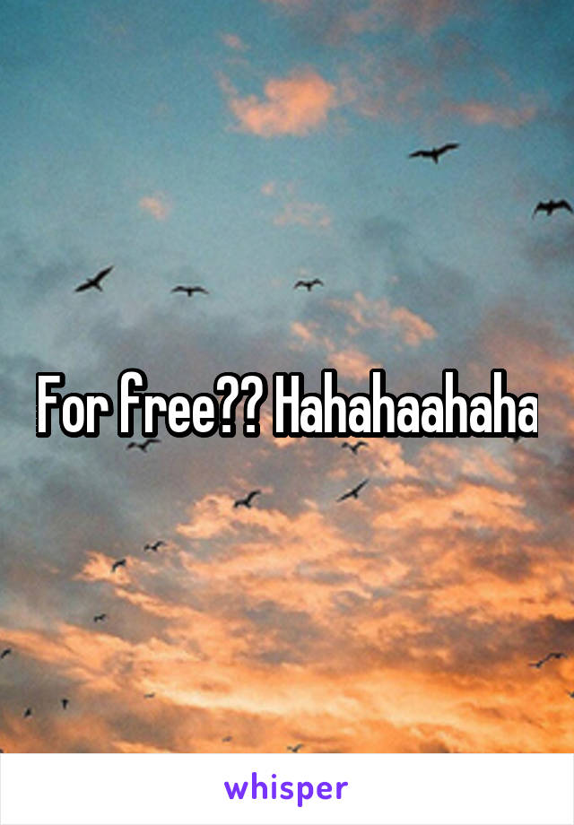 For free?? Hahahaahaha
