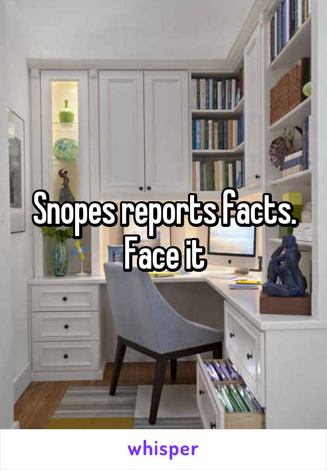 Snopes reports facts. Face it