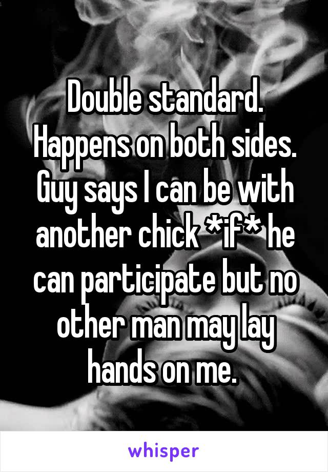 Double standard. Happens on both sides. Guy says I can be with another chick *if* he can participate but no other man may lay hands on me. 