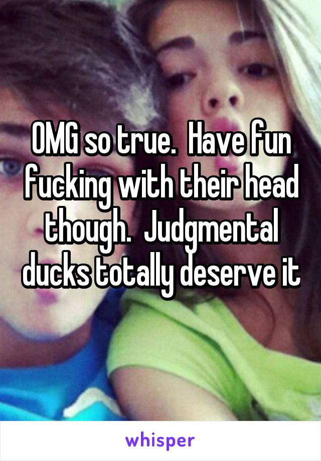 OMG so true.  Have fun fucking with their head though.  Judgmental ducks totally deserve it 