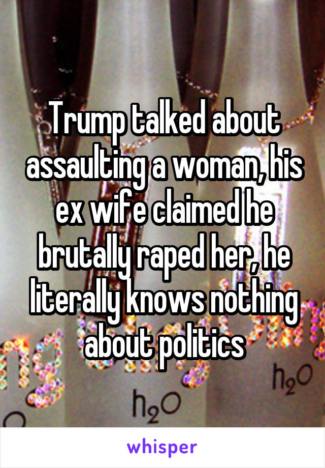 Trump talked about assaulting a woman, his ex wife claimed he brutally raped her, he literally knows nothing about politics