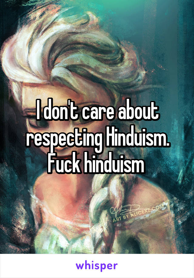 I don't care about respecting Hinduism. Fuck hinduism 