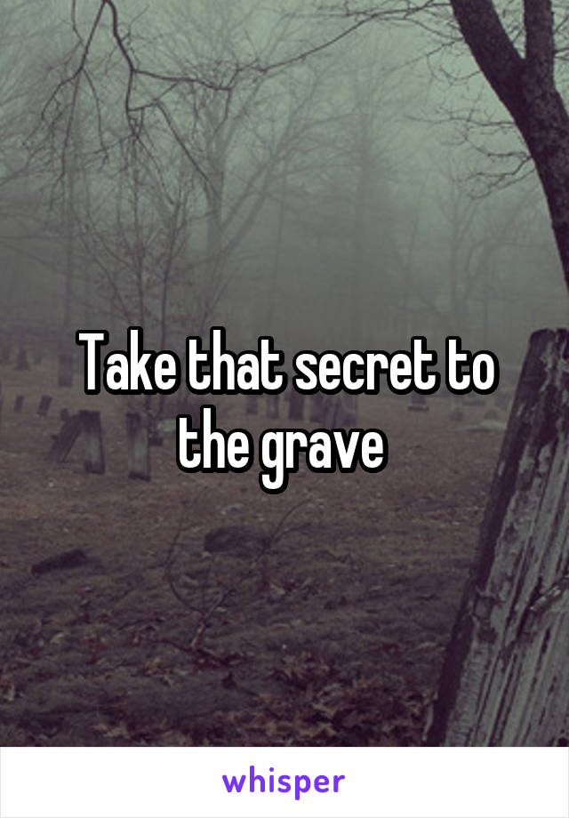 Take that secret to the grave 