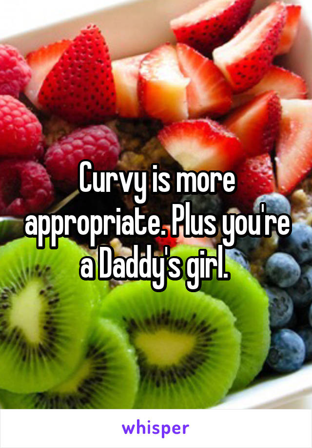 Curvy is more appropriate. Plus you're a Daddy's girl. 