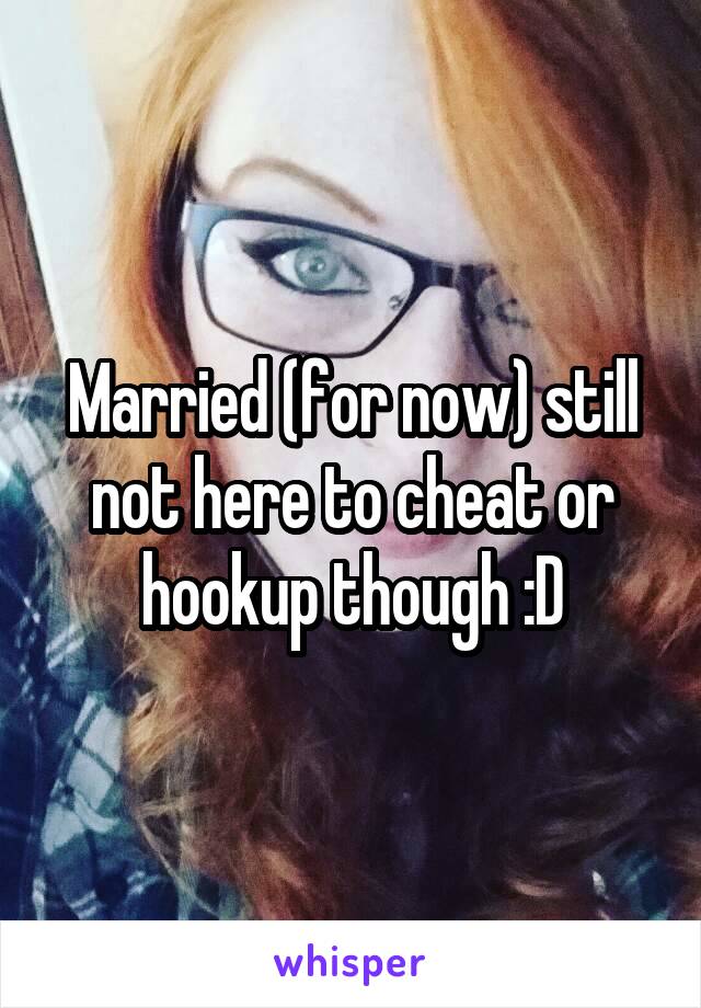 Married (for now) still not here to cheat or hookup though :D