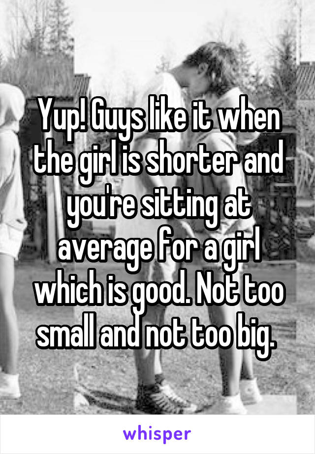 Yup! Guys like it when the girl is shorter and you're sitting at average for a girl which is good. Not too small and not too big. 